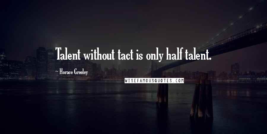 Horace Greeley quotes: Talent without tact is only half talent.