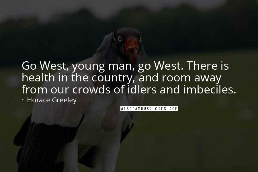Horace Greeley quotes: Go West, young man, go West. There is health in the country, and room away from our crowds of idlers and imbeciles. Horace Greeley quotes: Go West, young man, go West. There is health in the country, and room away from our crowds of idlers and imbeciles.