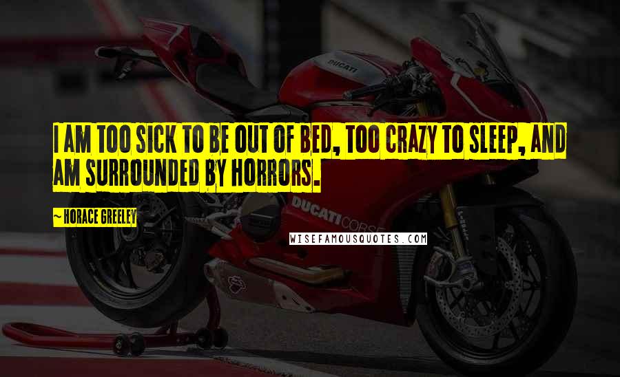 Horace Greeley quotes: I am too sick to be out of bed, too crazy to sleep, and am surrounded by horrors.