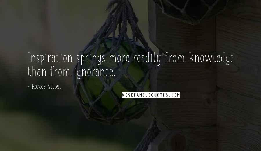 Horace Kallen quotes: Inspiration springs more readily from knowledge than from ignorance.