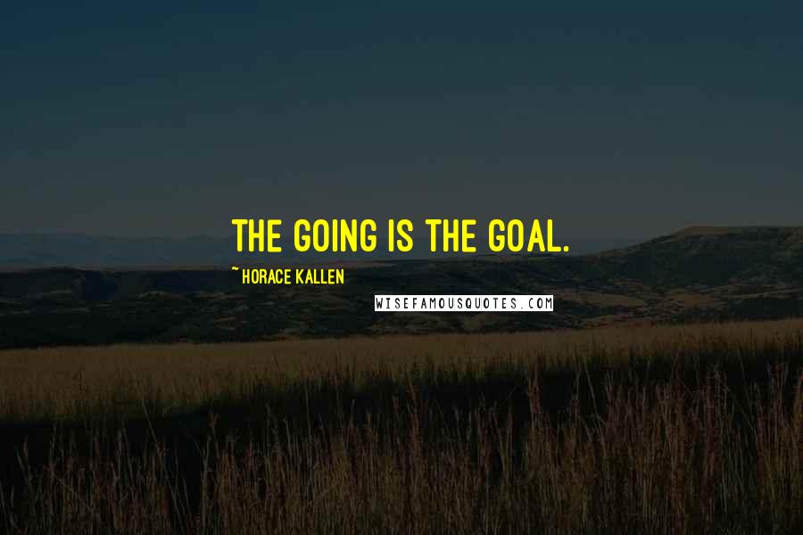 Horace Kallen quotes: The going is the goal.