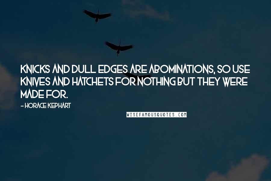 Horace Kephart quotes: Knicks and dull edges are abominations, so use knives and hatchets for nothing but they were made for.