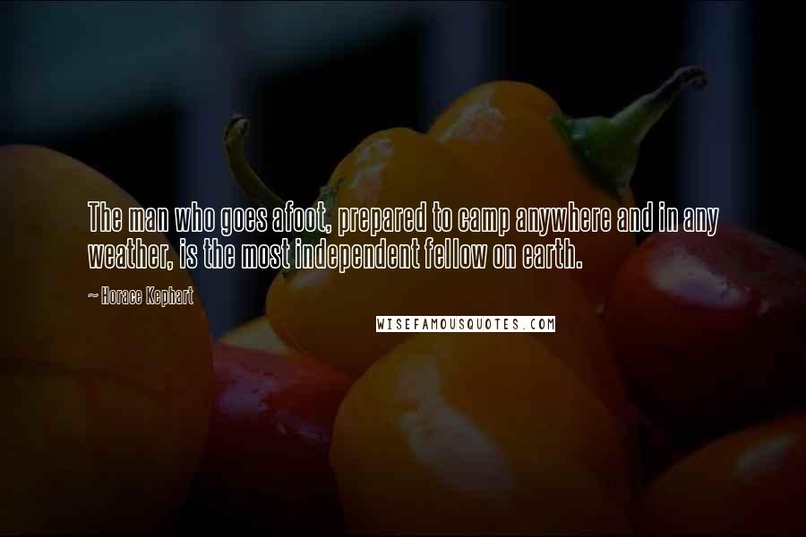 Horace Kephart quotes: The man who goes afoot, prepared to camp anywhere and in any weather, is the most independent fellow on earth.