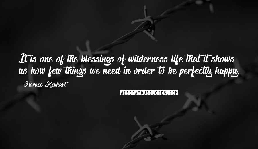 Horace Kephart quotes: It is one of the blessings of wilderness life that it shows us how few things we need in order to be perfectly happy.