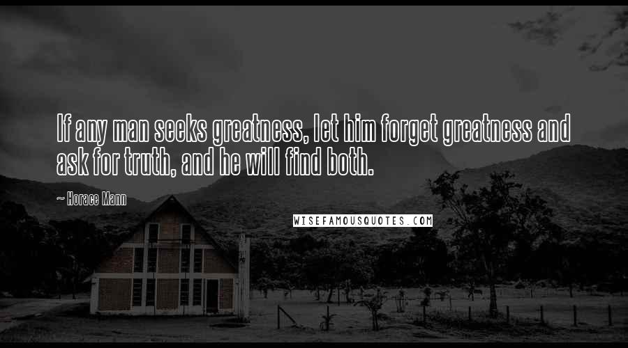 Horace Mann quotes: If any man seeks greatness, let him forget greatness and ask for truth, and he will find both.