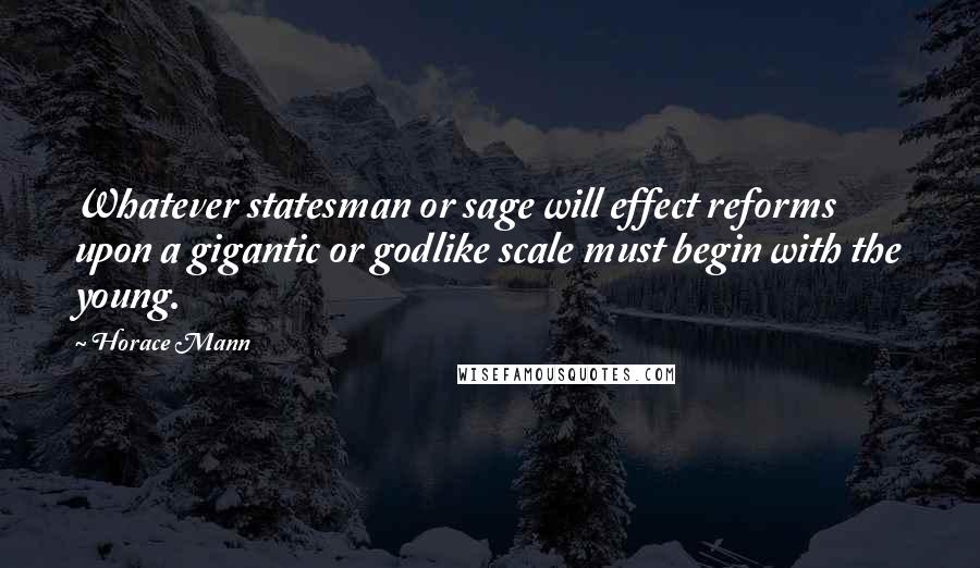 Horace Mann quotes: Whatever statesman or sage will effect reforms upon a gigantic or godlike scale must begin with the young.