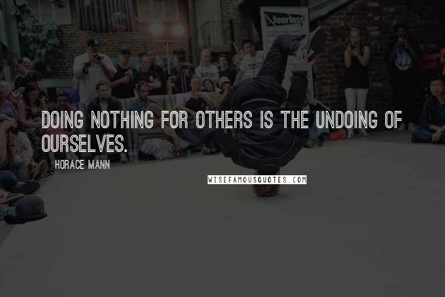 Horace Mann quotes: Doing nothing for others is the undoing of ourselves.