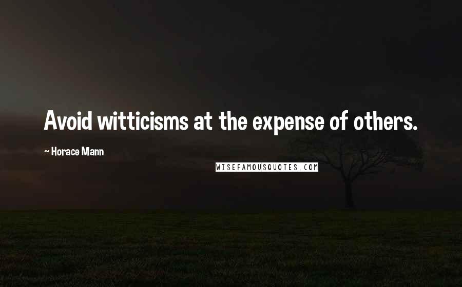 Horace Mann quotes: Avoid witticisms at the expense of others.