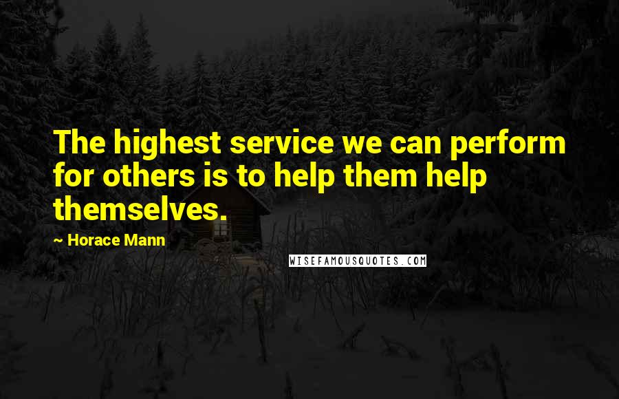 Horace Mann quotes: The highest service we can perform for others is to help them help themselves.
