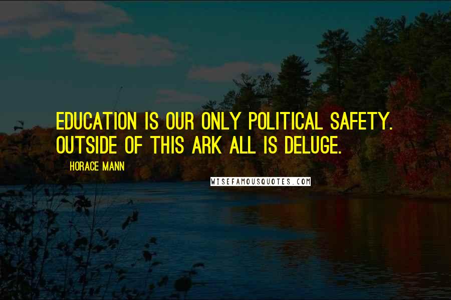 Horace Mann quotes: Education is our only political safety. Outside of this ark all is deluge.