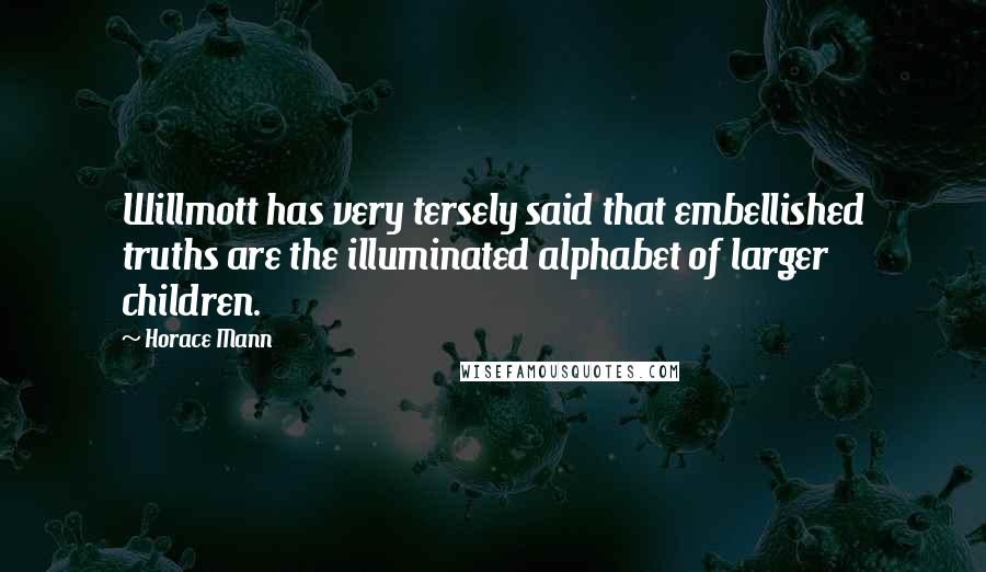 Horace Mann quotes: Willmott has very tersely said that embellished truths are the illuminated alphabet of larger children.