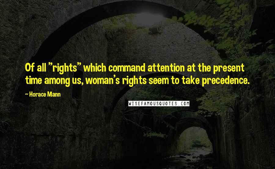 Horace Mann quotes: Of all "rights" which command attention at the present time among us, woman's rights seem to take precedence.