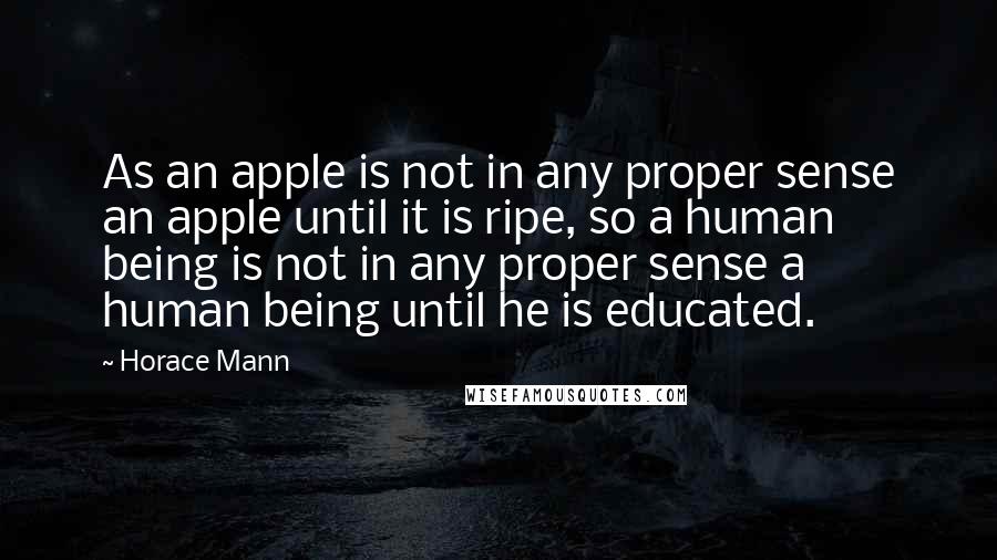 Horace Mann quotes: As an apple is not in any proper sense an apple until it is ripe, so a human being is not in any proper sense a human being until he