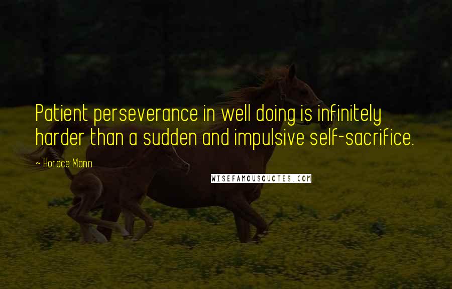 Horace Mann quotes: Patient perseverance in well doing is infinitely harder than a sudden and impulsive self-sacrifice.