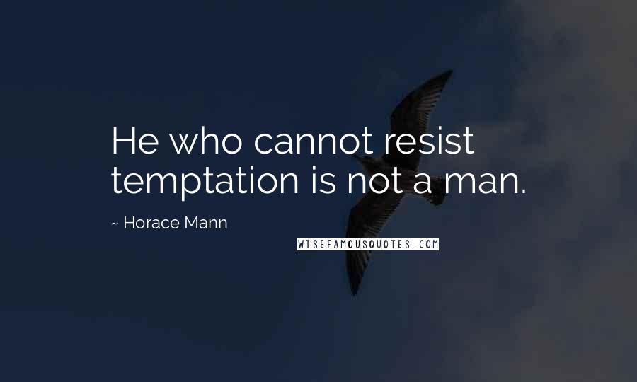 Horace Mann quotes: He who cannot resist temptation is not a man.