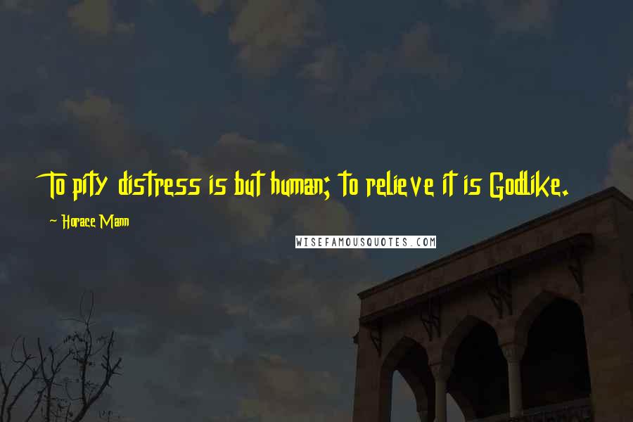 Horace Mann quotes: To pity distress is but human; to relieve it is Godlike.