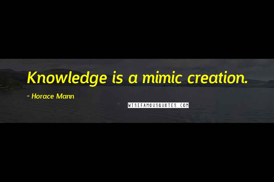 Horace Mann quotes: Knowledge is a mimic creation.