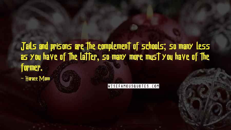 Horace Mann quotes: Jails and prisons are the complement of schools; so many less as you have of the latter, so many more must you have of the former.