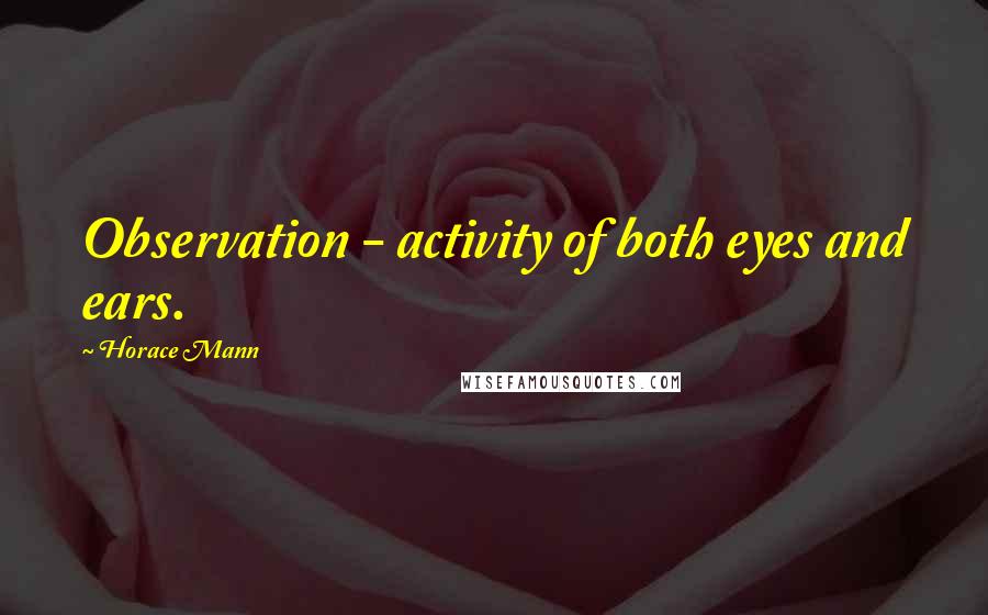 Horace Mann quotes: Observation - activity of both eyes and ears.