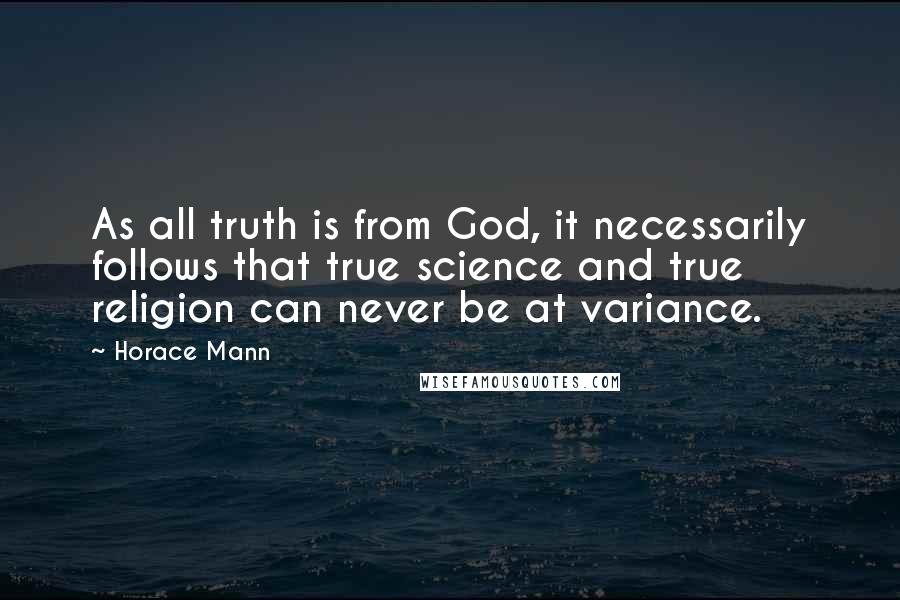 Horace Mann quotes: As all truth is from God, it necessarily follows that true science and true religion can never be at variance.