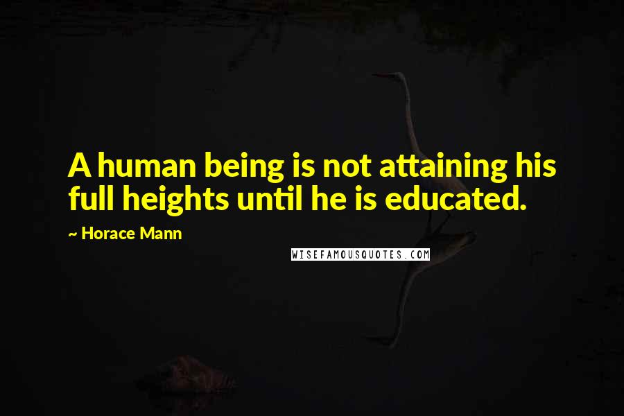Horace Mann quotes: A human being is not attaining his full heights until he is educated.