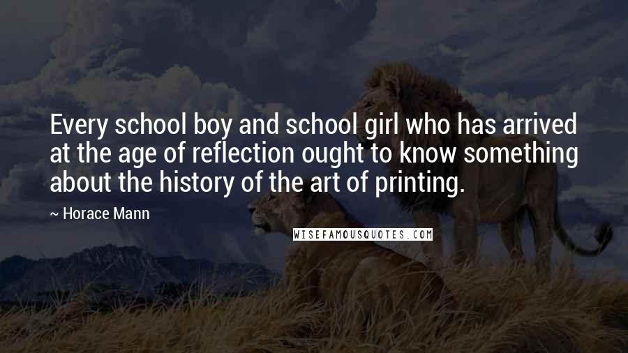 Horace Mann quotes: Every school boy and school girl who has arrived at the age of reflection ought to know something about the history of the art of printing.