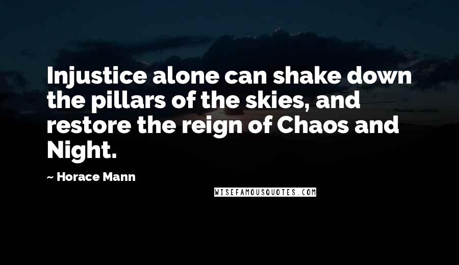 Horace Mann quotes: Injustice alone can shake down the pillars of the skies, and restore the reign of Chaos and Night.