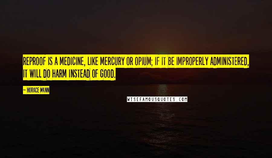 Horace Mann quotes: Reproof is a medicine, like mercury or opium; if it be improperly administered, it will do harm instead of good.