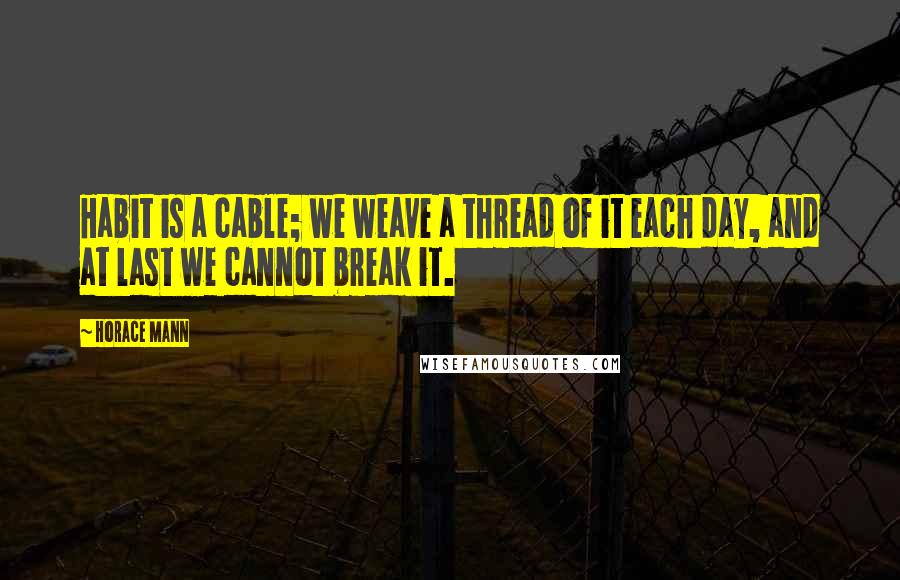 Horace Mann quotes: Habit is a cable; we weave a thread of it each day, and at last we cannot break it.