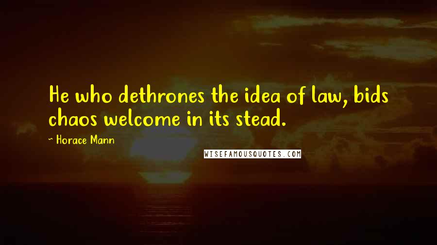 Horace Mann quotes: He who dethrones the idea of law, bids chaos welcome in its stead.
