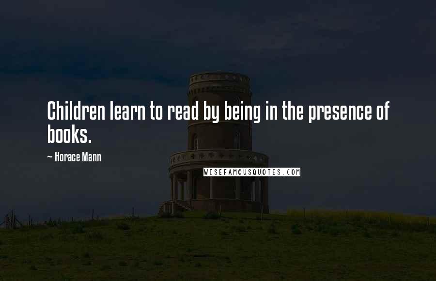 Horace Mann quotes: Children learn to read by being in the presence of books.