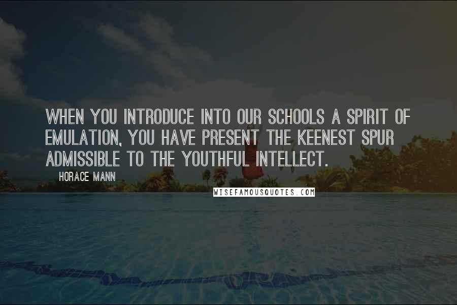 Horace Mann quotes: When you introduce into our schools a spirit of emulation, you have present the keenest spur admissible to the youthful intellect.