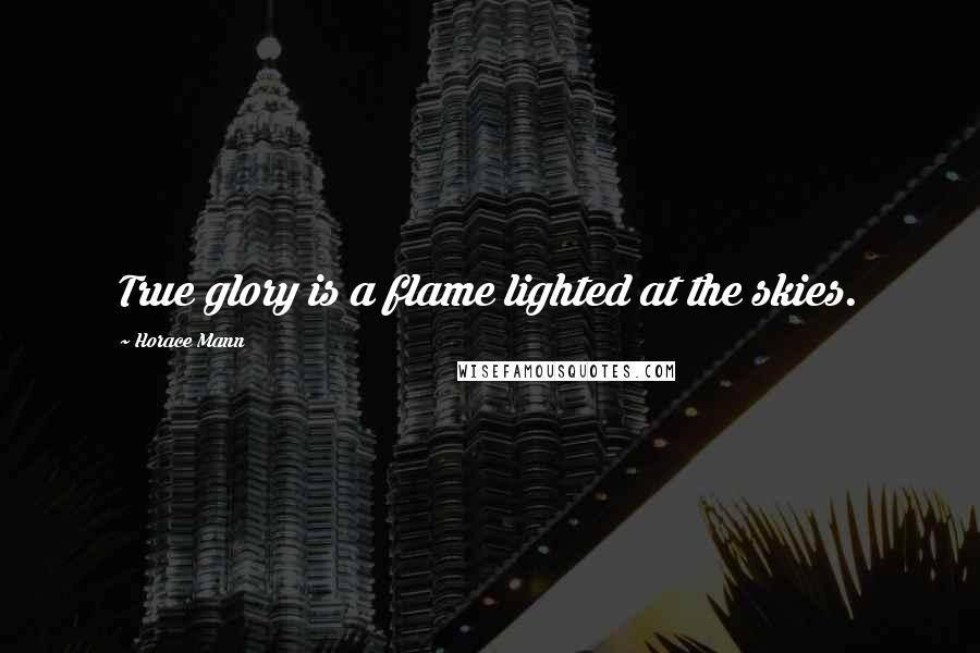 Horace Mann quotes: True glory is a flame lighted at the skies.