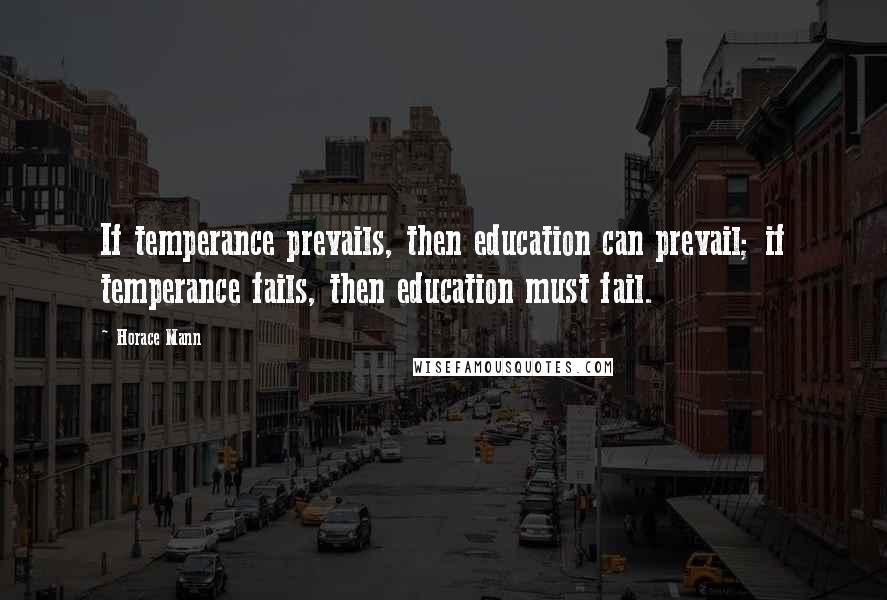 Horace Mann quotes: If temperance prevails, then education can prevail; if temperance fails, then education must fail.