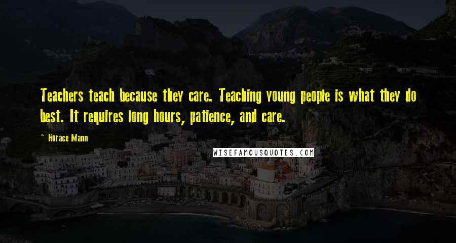 Horace Mann quotes: Teachers teach because they care. Teaching young people is what they do best. It requires long hours, patience, and care.