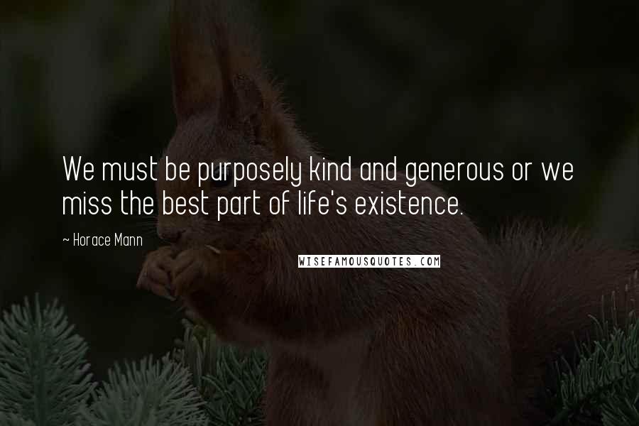 Horace Mann quotes: We must be purposely kind and generous or we miss the best part of life's existence.