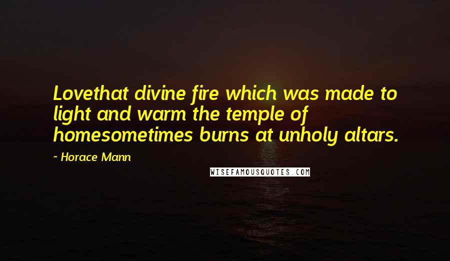 Horace Mann quotes: Lovethat divine fire which was made to light and warm the temple of homesometimes burns at unholy altars.
