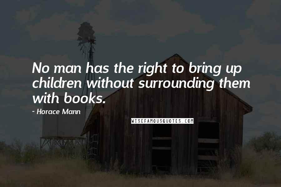 Horace Mann quotes: No man has the right to bring up children without surrounding them with books.