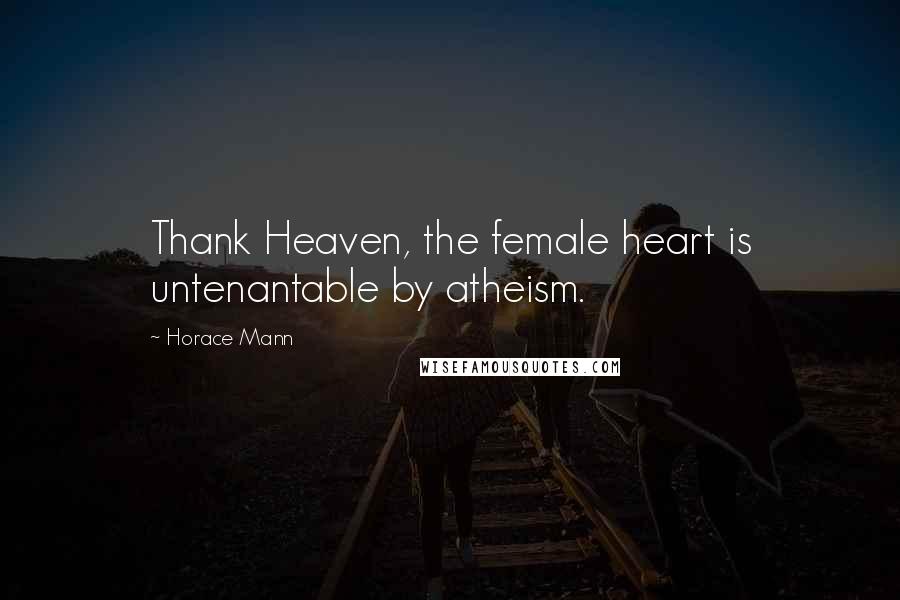 Horace Mann quotes: Thank Heaven, the female heart is untenantable by atheism.