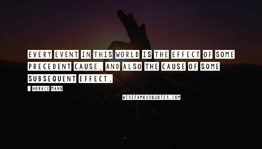 Horace Mann quotes: Every event in this world is the effect of some precedent cause, and also the cause of some subsequent effect.