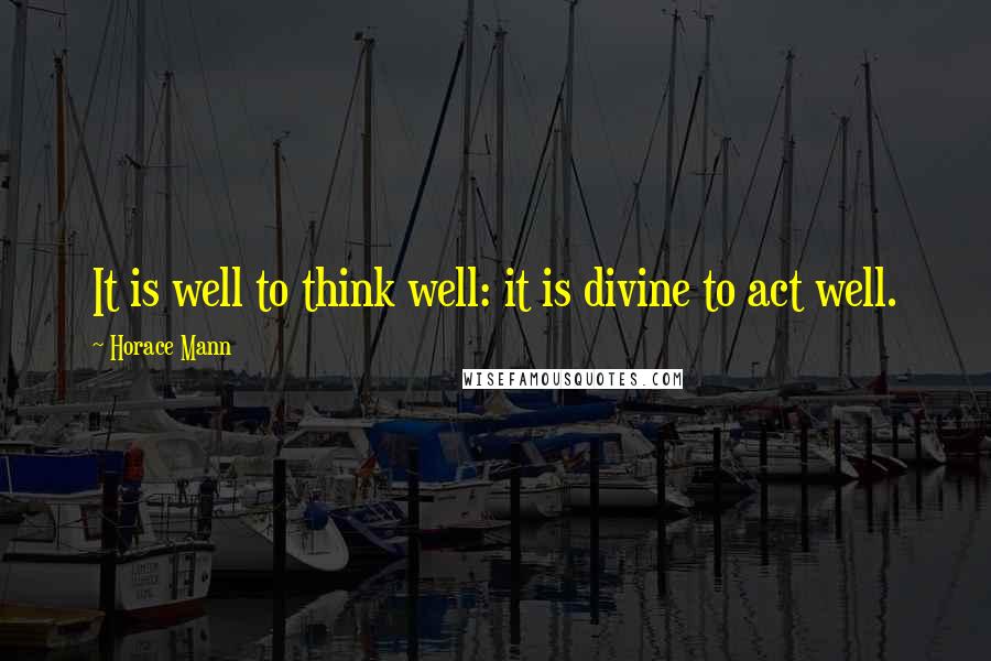 Horace Mann quotes: It is well to think well: it is divine to act well.
