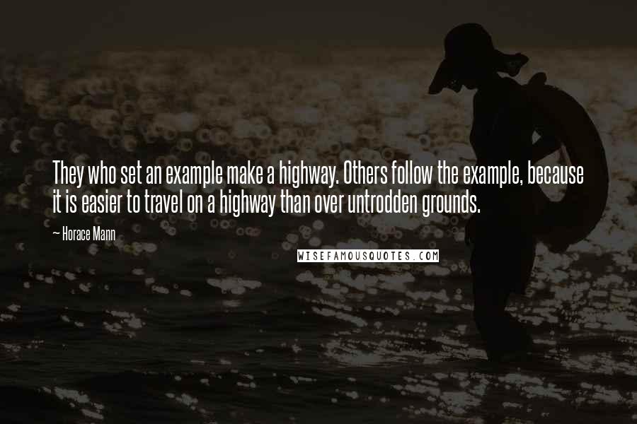 Horace Mann quotes: They who set an example make a highway. Others follow the example, because it is easier to travel on a highway than over untrodden grounds.