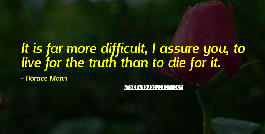 Horace Mann quotes: It is far more difficult, I assure you, to live for the truth than to die for it.