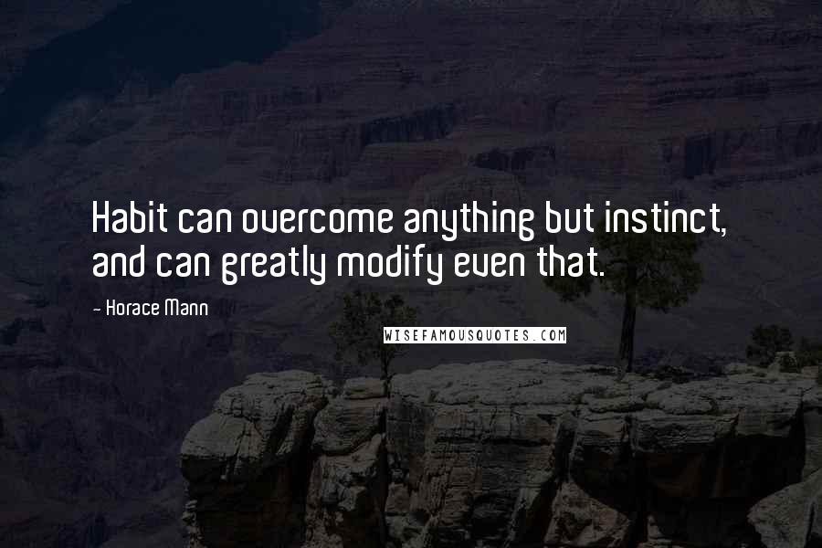 Horace Mann quotes: Habit can overcome anything but instinct, and can greatly modify even that.