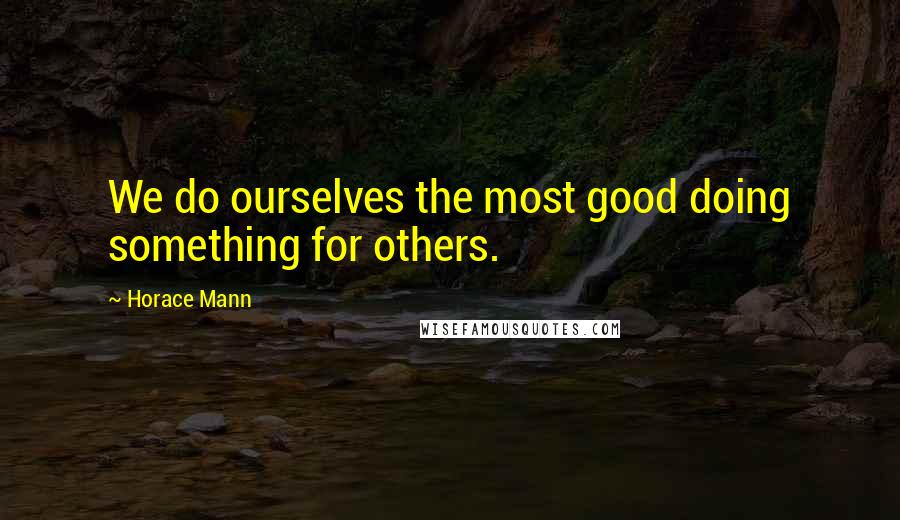Horace Mann quotes: We do ourselves the most good doing something for others.