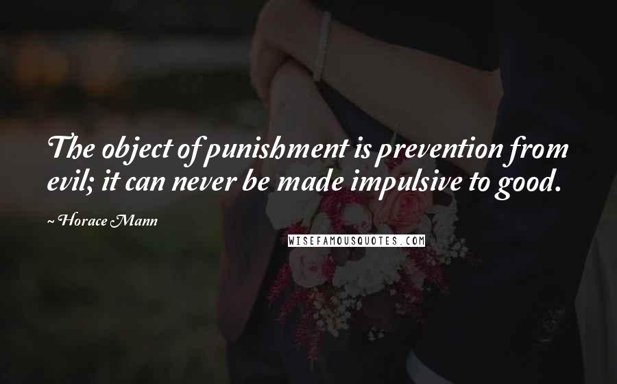 Horace Mann quotes: The object of punishment is prevention from evil; it can never be made impulsive to good.