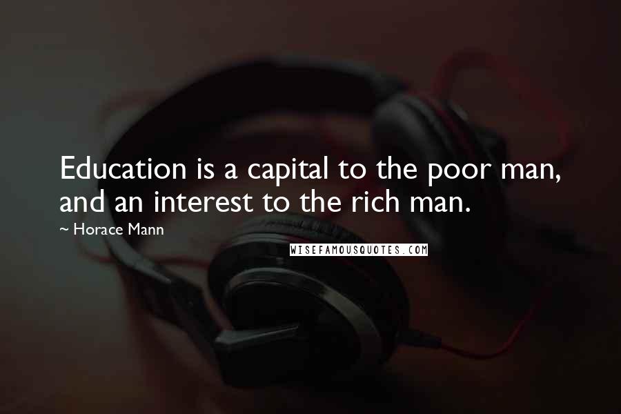 Horace Mann quotes: Education is a capital to the poor man, and an interest to the rich man.