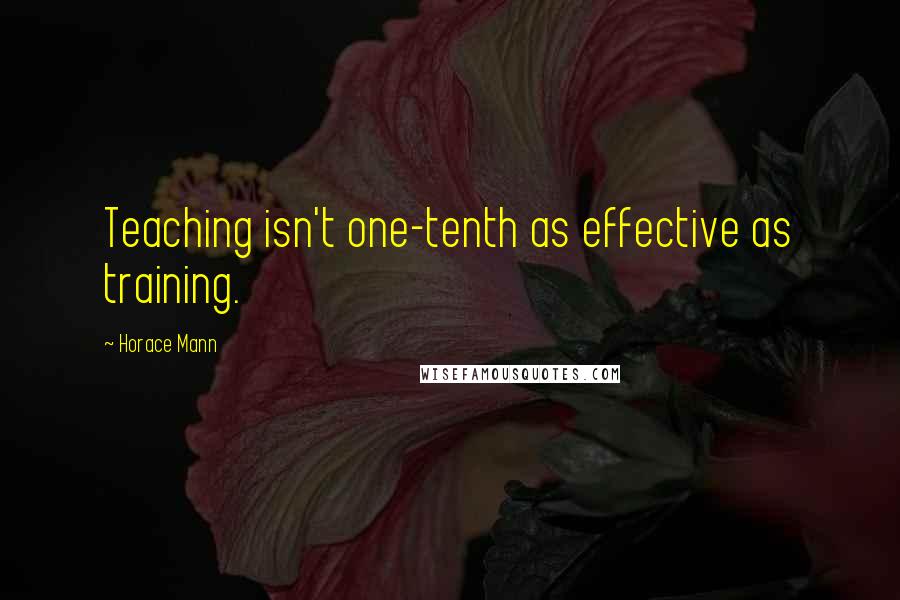 Horace Mann quotes: Teaching isn't one-tenth as effective as training.
