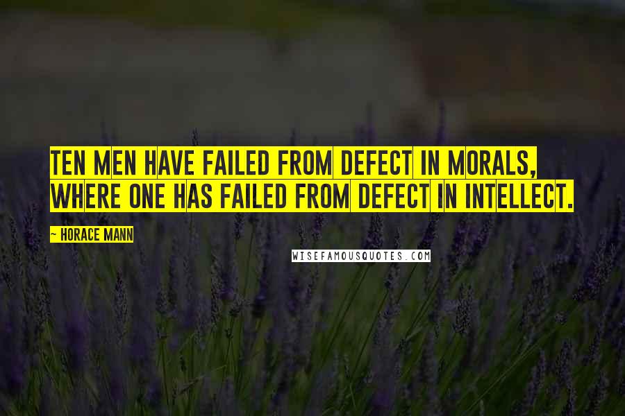 Horace Mann quotes: Ten men have failed from defect in morals, where one has failed from defect in intellect.