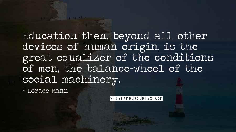 Horace Mann quotes: Education then, beyond all other devices of human origin, is the great equalizer of the conditions of men, the balance-wheel of the social machinery.